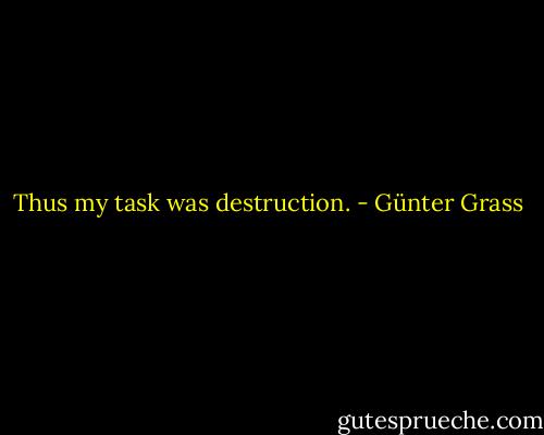 Thus my task was destruction. - Günter Grass