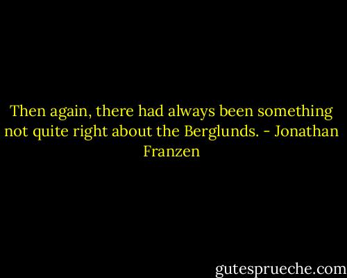 Then again, there had always been something not quite right about the Berglunds. - Jonathan Franzen
