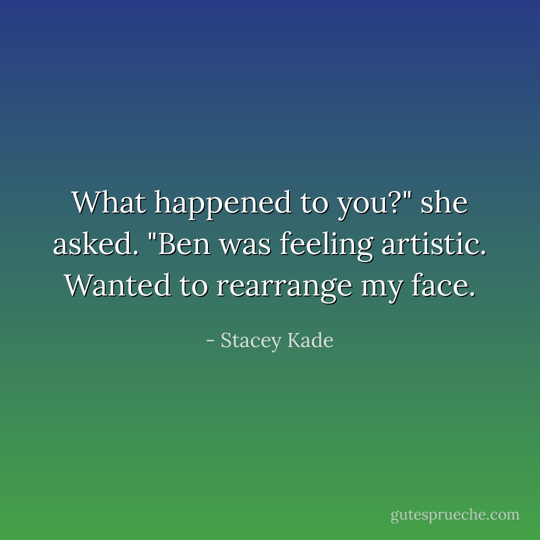 What happened to you?" she asked.<br />"Ben was feeling artistic. Wanted to rearrange my face. - Stacey Kade