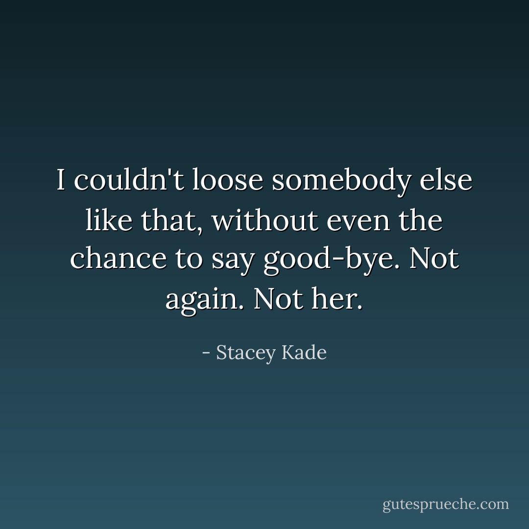 I couldn't loose somebody else like that, without even the chance to say good-bye. Not again. Not her. - Stacey Kade