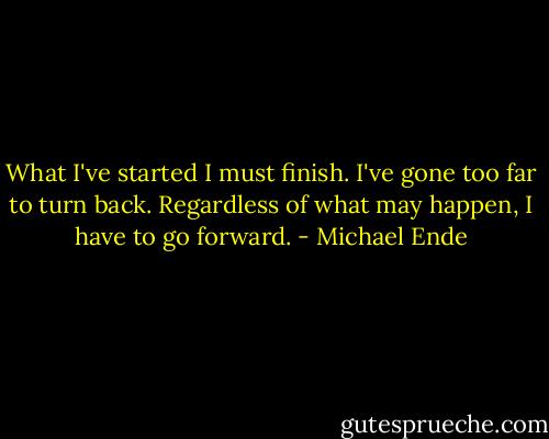 What I've started I must finish. I've gone too far to turn back. Regardless of what may happen, I have to go forward. - Michael Ende