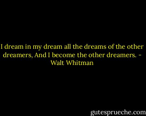 I dream in my dream all the dreams of the other dreamers,<br />And I become the other dreamers. - Walt Whitman