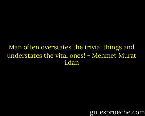 Man often overstates the trivial things and understates the vital ones! - Mehmet Murat ildan