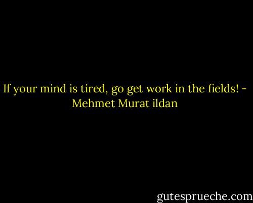 If your mind is tired, go get work in the fields! - Mehmet Murat ildan