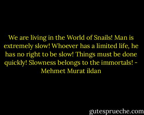 We are living in the World of Snails! Man is extremely slow! Whoever has a limited life, he has no right to be slow! Things must be done quickly! Slowness belongs to the immortals! - Mehmet Murat ildan