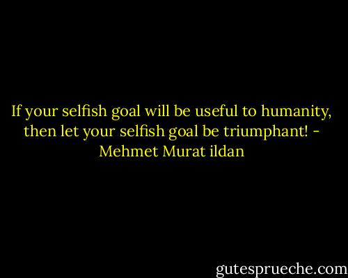 If your selfish goal will be useful to humanity, then let your selfish goal be triumphant! - Mehmet Murat ildan