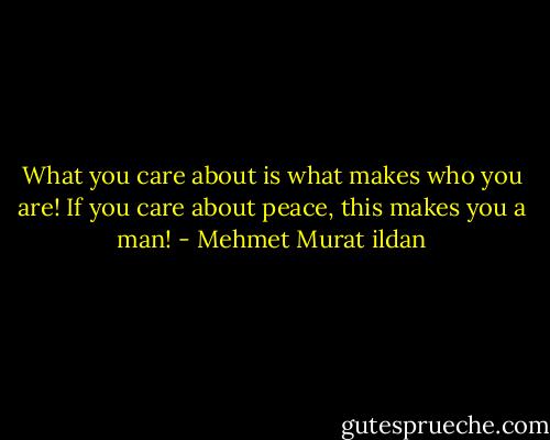 What you care about is what makes who you are! If you care about peace, this makes you a man! - Mehmet Murat ildan