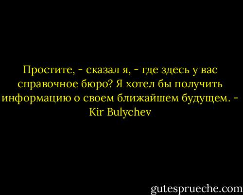 Простите, - сказал я, - где здесь у вас справочное бюро? Я хотел бы<br />получить информацию о своем ближайшем будущем. - Kir Bulychev