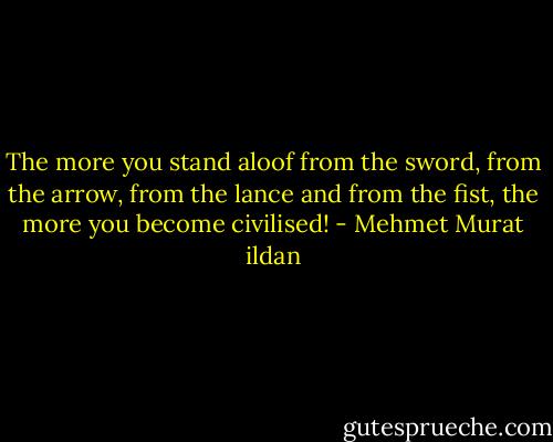 The more you stand aloof from the sword, from the arrow, from the lance and from the fist, the more you become civilised! - Mehmet Murat ildan