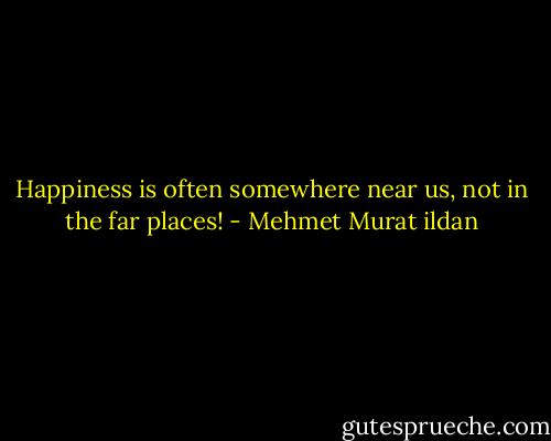 Happiness is often somewhere near us, not in the far places! - Mehmet Murat ildan