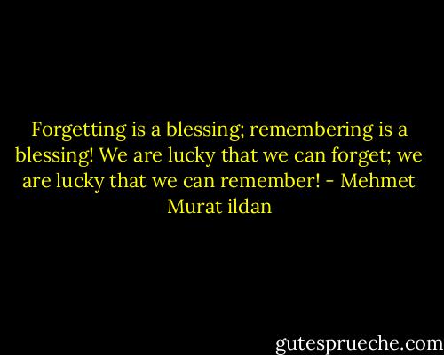 Forgetting is a blessing; remembering is a blessing! We are lucky that we can forget; we are lucky that we can remember! - Mehmet Murat ildan