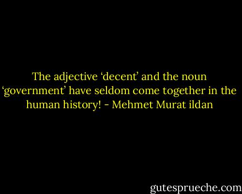 The adjective ‘decent’ and the noun ‘government’ have seldom come together in the human history! - Mehmet Murat ildan
