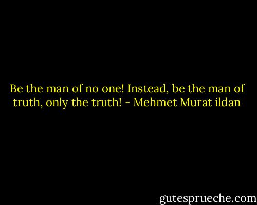 Be the man of no one! Instead, be the man of truth, only the truth! - Mehmet Murat ildan
