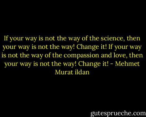 If your way is not the way of the science, then your way is not the way! Change it! If your way is not the way of the compassion and love, then your way is not the way! Change it! - Mehmet Murat ildan