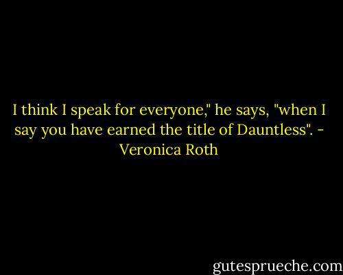 I think I speak for everyone," he says, "when I say you have earned the title of Dauntless". - Veronica Roth