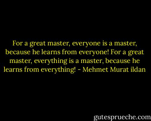 For a great master, everyone is a master, because he learns from everyone! For a great master, everything is a master, because he learns from everything! - Mehmet Murat ildan