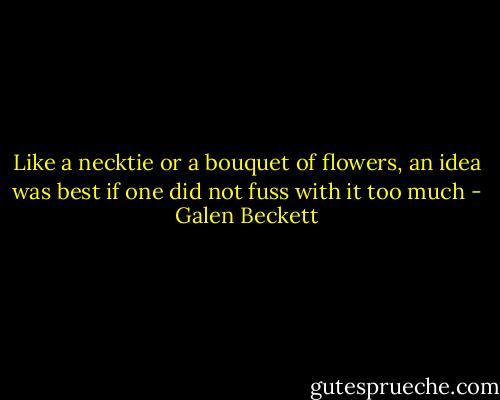 Like a necktie or a bouquet of flowers, an idea was best if one did not fuss with it too much - Galen Beckett