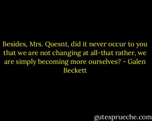 Besides, Mrs. Quesnt, did it never occur to you that we are not changing at all-that rather, we are simply becoming more ourselves? - Galen Beckett