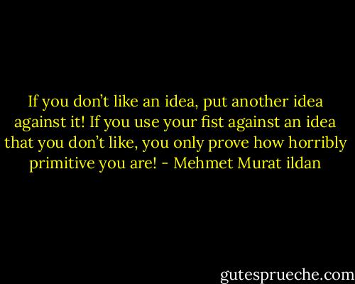 If you don’t like an idea, put another idea against it! If you use your fist against an idea that you don’t like, you only prove how horribly primitive you are! - Mehmet Murat ildan