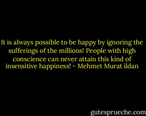 It is always possible to be happy by ignoring the sufferings of the millions! People with high conscience can never attain this kind of insensitive happiness! - Mehmet Murat ildan