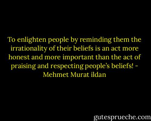 To enlighten people by reminding them the irrationality of their beliefs is an act more honest and more important than the act of praising and respecting people’s beliefs! - Mehmet Murat ildan