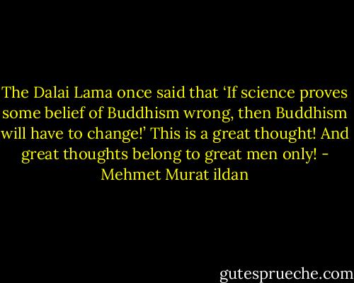 The Dalai Lama once said that ‘If science proves some belief of Buddhism wrong, then Buddhism will have to change!’ This is a great thought! And great thoughts belong to great men only! - Mehmet Murat ildan