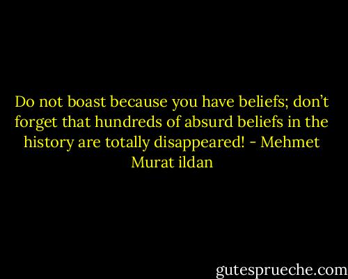 Do not boast because you have beliefs; don’t forget that hundreds of absurd beliefs in the history are totally disappeared! - Mehmet Murat ildan