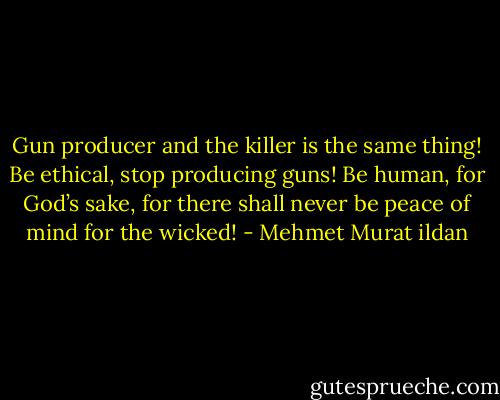 Gun producer and the killer is the same thing! Be ethical, stop producing guns! Be human, for God’s sake, for there shall never be peace of mind for the wicked! - Mehmet Murat ildan