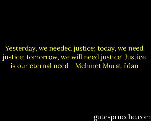Yesterday, we needed justice; today, we need justice; tomorrow, we will need justice! Justice is our eternal need - Mehmet Murat ildan