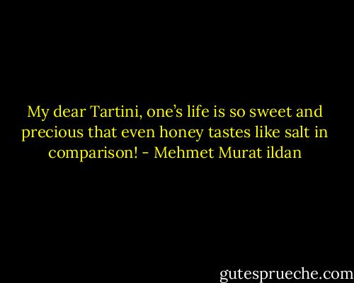 My dear Tartini, one’s life is so sweet and precious that even honey tastes like salt in comparison! - Mehmet Murat ildan