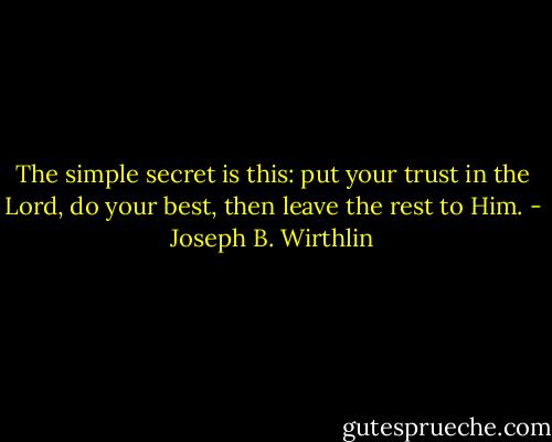 The simple secret is this: put your trust in the Lord, do your best, then leave the rest to Him. - Joseph B. Wirthlin