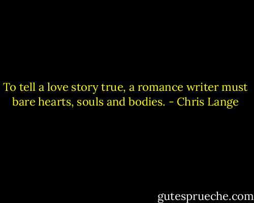 To tell a love story true, a romance writer must bare hearts, souls and bodies. - Chris Lange