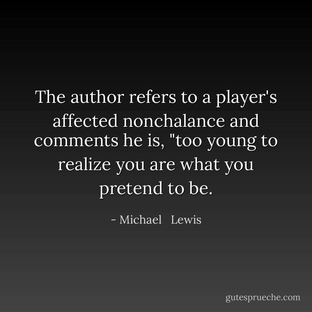 The author refers to a player's affected nonchalance and comments he is, "too young to realize you are what you pretend to be. - Michael   Lewis