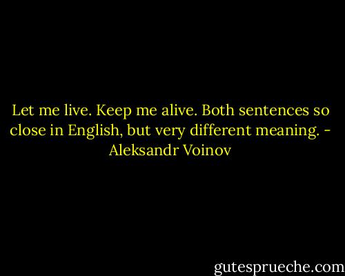 Let me live. Keep me alive. Both sentences so close in English, but very different meaning. - Aleksandr Voinov