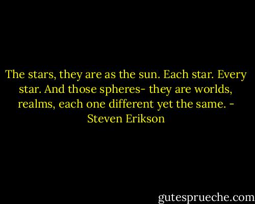 The stars, they are as the sun. Each star. Every star. And those spheres- they are worlds, realms, each one different yet the same. - Steven Erikson