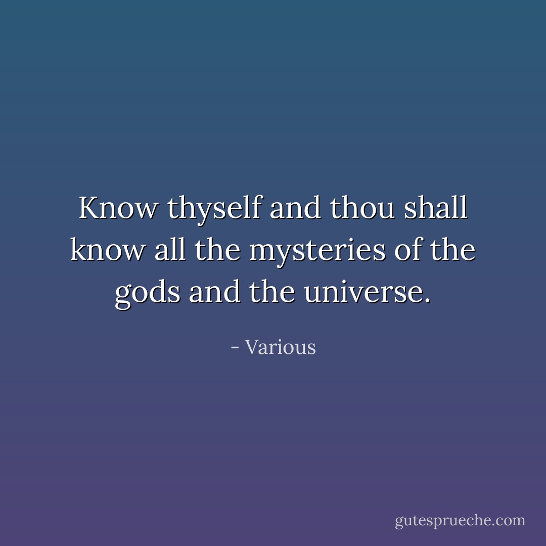 Know thyself and thou shall know all the mysteries of the gods and the universe. - Various