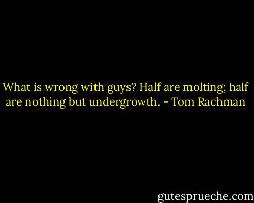 What is wrong with guys? Half are molting; half are nothing but undergrowth. - Tom Rachman