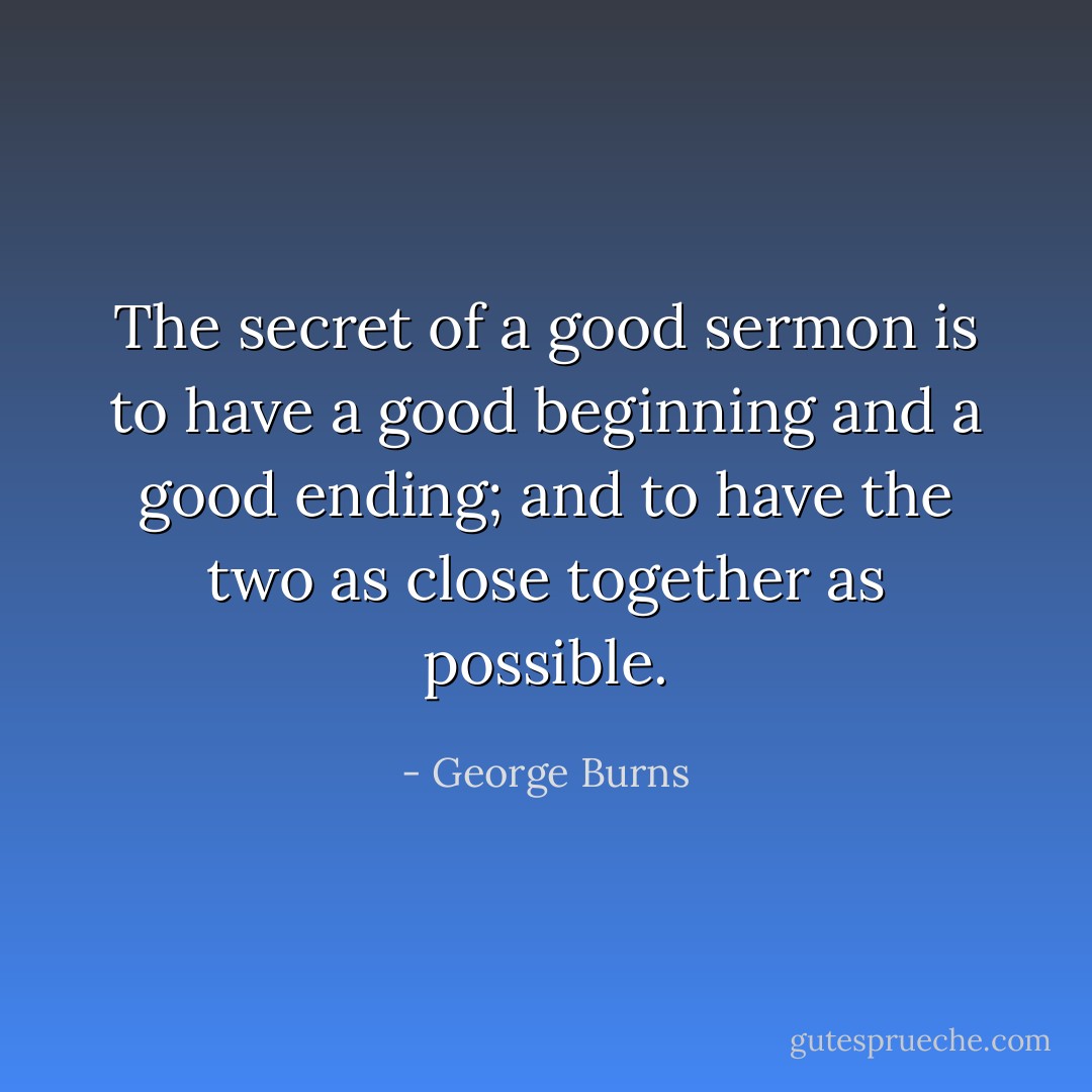 The secret of a good sermon is to have a good beginning and a good ending; and to have the two as close together as possible. - George Burns