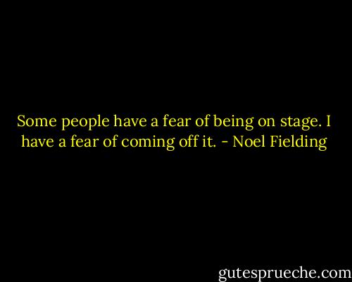 Some people have a fear of being on stage. I have a fear of coming off it. - Noel Fielding
