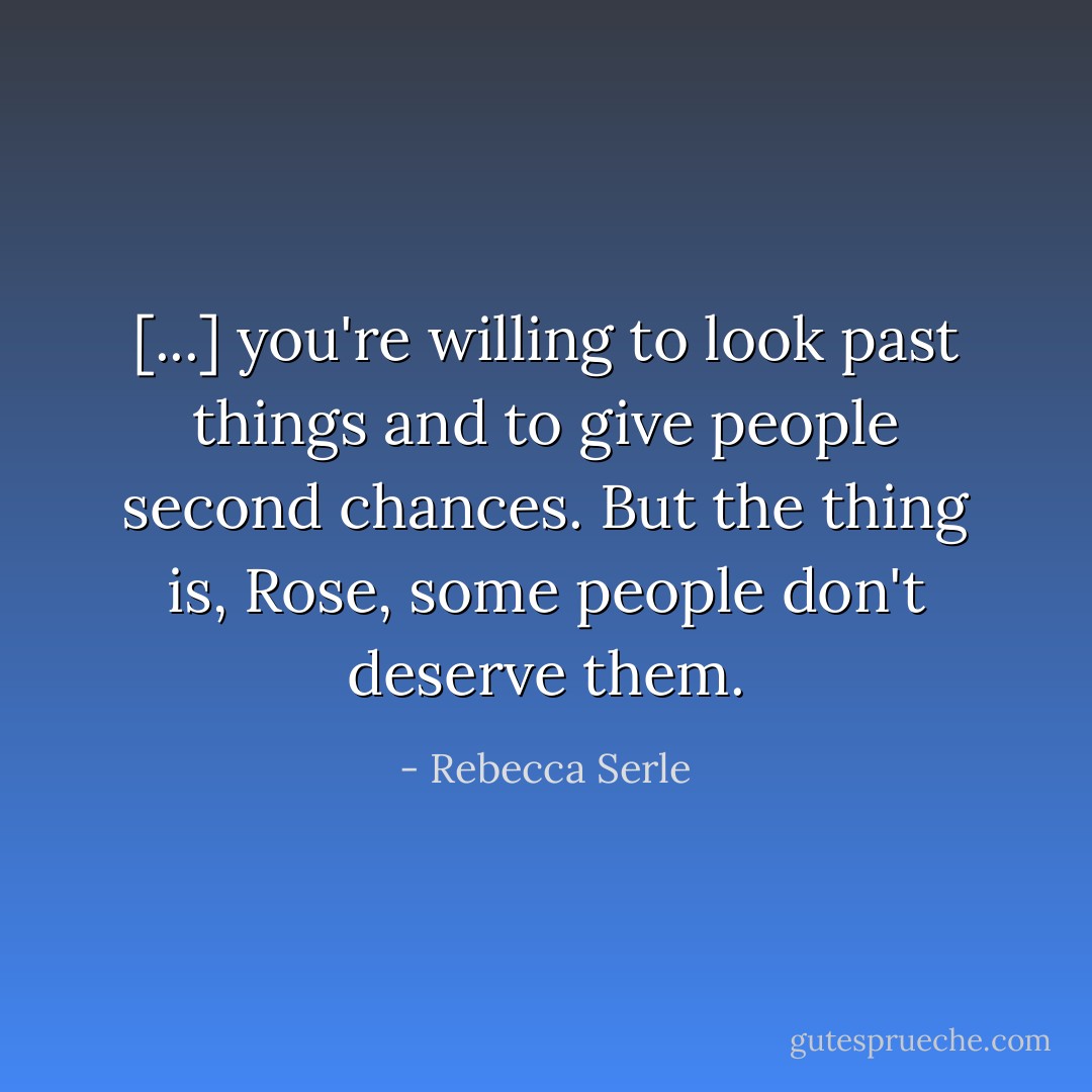 [...] you're willing to look past things and to give people second chances. But the thing is, Rose, some people don't deserve them. - Rebecca Serle