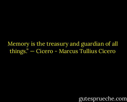 Memory is the treasury and guardian of all things.”<br />— Cicero - Marcus Tullius Cicero