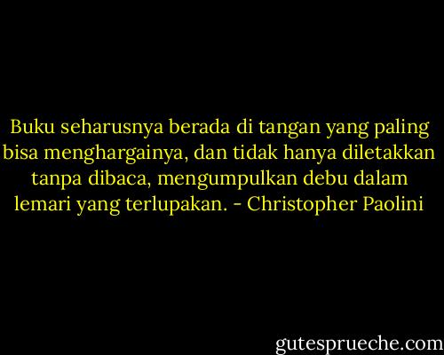 Buku seharusnya berada di tangan yang paling bisa menghargainya, dan tidak hanya diletakkan tanpa dibaca, mengumpulkan debu dalam lemari yang terlupakan. - Christopher Paolini