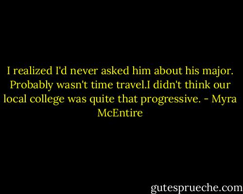 I realized I'd never asked him about his major. Probably wasn't time travel.I didn't think our local college was quite that progressive. - Myra McEntire