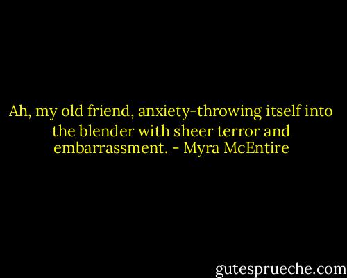 Ah, my old friend, anxiety-throwing itself into the blender with sheer terror and embarrassment. - Myra McEntire