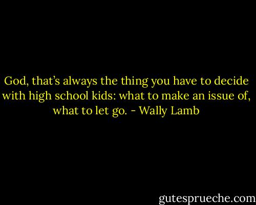 God, that’s always the thing you have to decide with high school kids: what to make an issue of, what to let go. - Wally Lamb