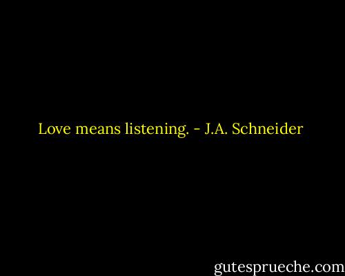 Love means listening. - J.A. Schneider