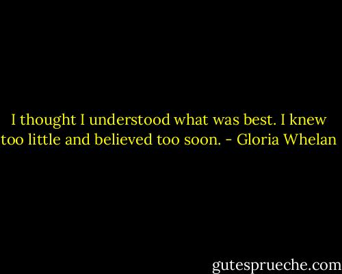 I thought I understood what was best. I knew too little and believed too soon. - Gloria Whelan