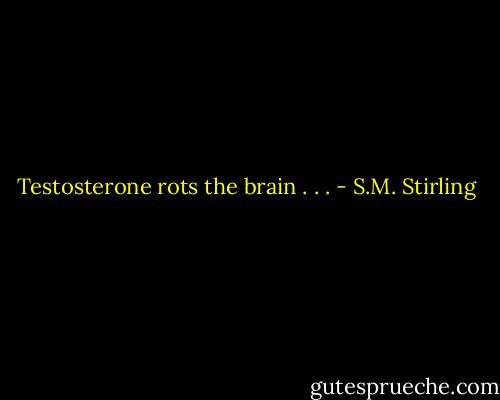 Testosterone rots the brain . . . - S.M. Stirling