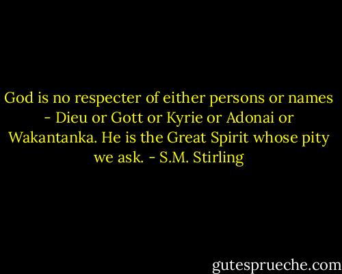 God is no respecter of either persons or names - Dieu or Gott or Kyrie or Adonai or Wakantanka. He is the Great Spirit whose pity we ask. - S.M. Stirling