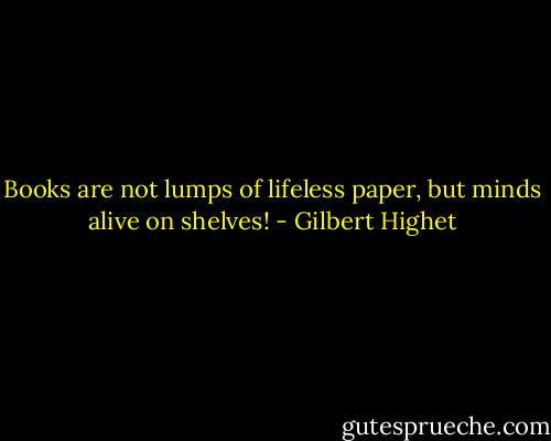 Books are not lumps of lifeless paper, but minds alive on shelves! - Gilbert Highet